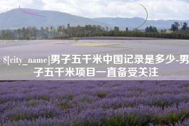 莱州男子五千米中国记录是多少-男子五千米项目一直备受关注