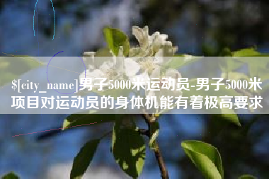 莱州男子5000米运动员-男子5000米项目对运动员的身体机能有着极高要求