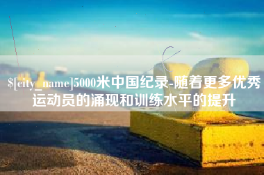 莱州5000米中国纪录-随着更多优秀运动员的涌现和训练水平的提升
