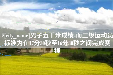 莱州男子五千米成绩-而三级运动员标准为在17分30秒至16分30秒之间完成赛程