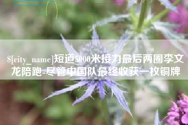 莱州短道5000米接力最后两圈李文龙陪跑-尽管中国队最终收获一枚铜牌