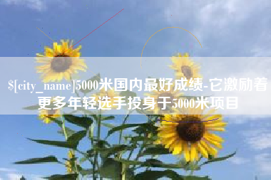 莱州5000米国内最好成绩-它激励着更多年轻选手投身于5000米项目