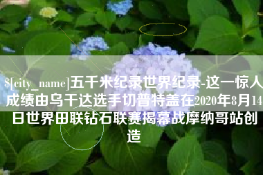 莱州五千米纪录世界纪录-这一惊人成绩由乌干达选手切普特盖在2020年8月14日世界田联钻石联赛揭幕战摩纳哥站创造