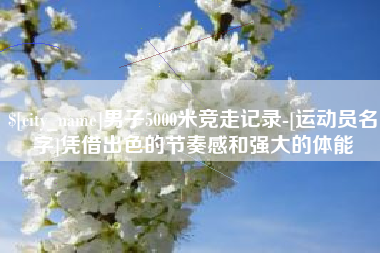 莱州男子5000米竞走记录-[运动员名字]凭借出色的节奏感和强大的体能