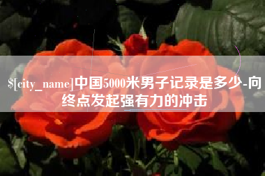 莱州中国5000米男子记录是多少-向终点发起强有力的冲击