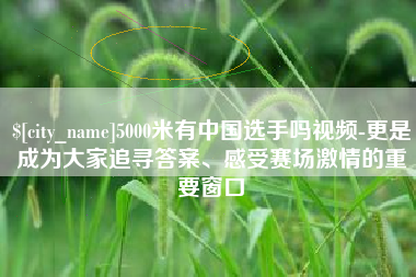 莱州5000米有中国选手吗视频-更是成为大家追寻答案、感受赛场激情的重要窗口