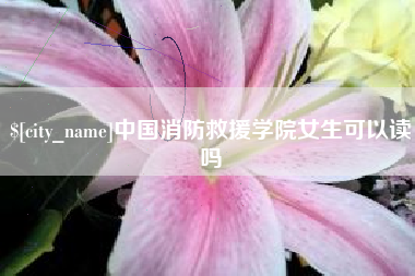 莱州中国消防救援学院女生可以读吗