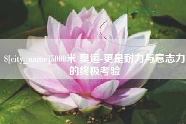 莱州5000米 奥运-更是耐力与意志力的终极考验