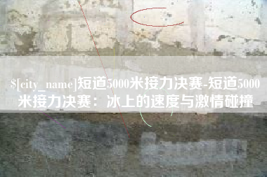 莱州短道5000米接力决赛-短道5000米接力决赛：冰上的速度与激情碰撞