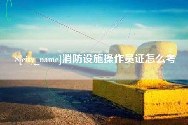 莱州消防设施操作员证怎么考