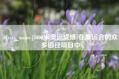 莱州5000米奥运成绩-在奥运会的众多田径项目中