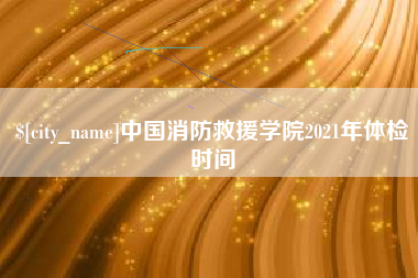 莱州中国消防救援学院2021年体检时间