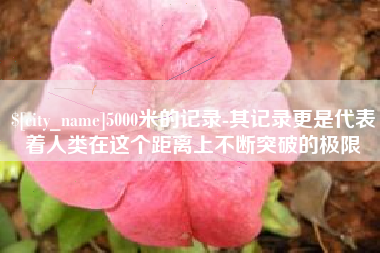 莱州5000米的记录-其记录更是代表着人类在这个距离上不断突破的极限