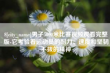 莱州男子5000米比赛视频观看完整版-它考验着运动员的耐力、速度和坚韧不拔的精神