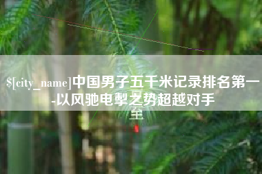 莱州中国男子五千米记录排名第一-以风驰电掣之势超越对手