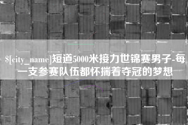 莱州短道5000米接力世锦赛男子-每一支参赛队伍都怀揣着夺冠的梦想