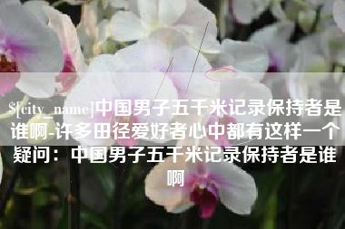 莱州中国男子五千米记录保持者是谁啊-许多田径爱好者心中都有这样一个疑问：中国男子五千米记录保持者是谁啊