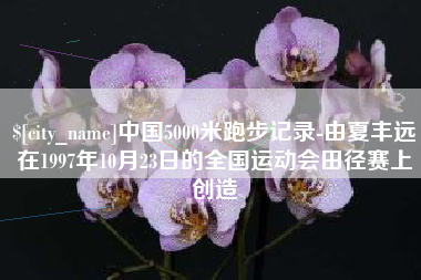 莱州中国5000米跑步记录-由夏丰远在1997年10月23日的全国运动会田径赛上创造