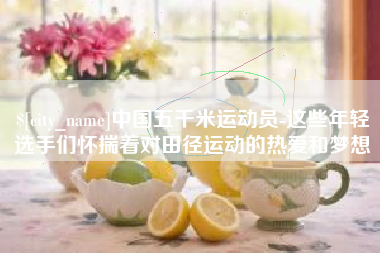 莱州中国五千米运动员-这些年轻选手们怀揣着对田径运动的热爱和梦想