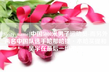 莱州中国5000米男子运动员-而另外两名中国队选手哈那哈提·木哈买提和吴宇在最后一组出场