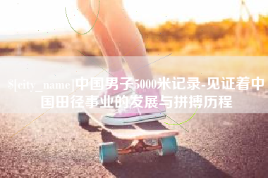 莱州中国男子5000米记录-见证着中国田径事业的发展与拼搏历程