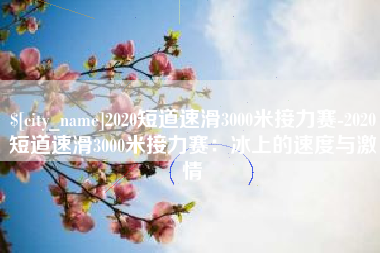 莱州2020短道速滑3000米接力赛-2020短道速滑3000米接力赛：冰上的速度与激情