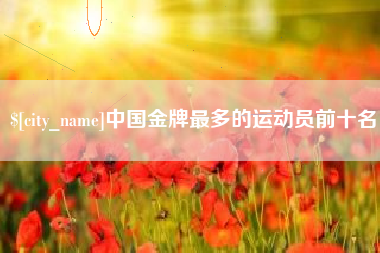 莱州中国金牌最多的运动员前十名