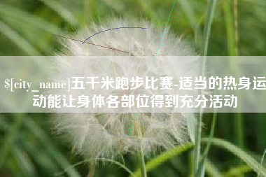 莱州五千米跑步比赛-适当的热身运动能让身体各部位得到充分活动