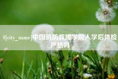 莱州中国消防救援学院入学后体检严格吗