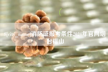 莱州消防证报考条件2024年官网烟台福山