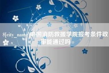 莱州中国消防救援学院报考条件政审能通过吗